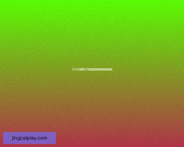 2026世界杯32强参赛队伍全面解析与夺冠热门前瞻