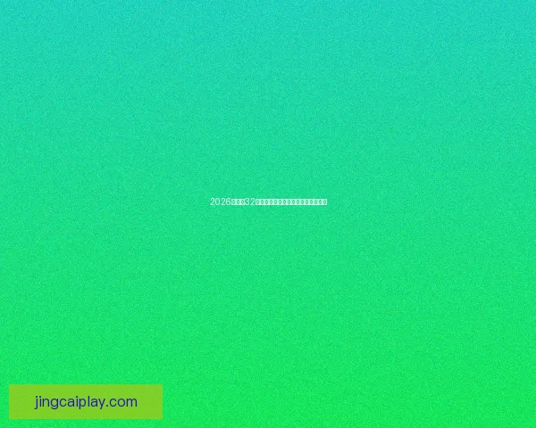 2026世界杯32强参赛队伍全面解析与夺冠热门前瞻